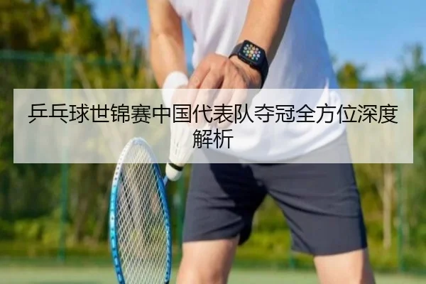 乒乓球世锦赛中国代表队夺冠全方位深度解析